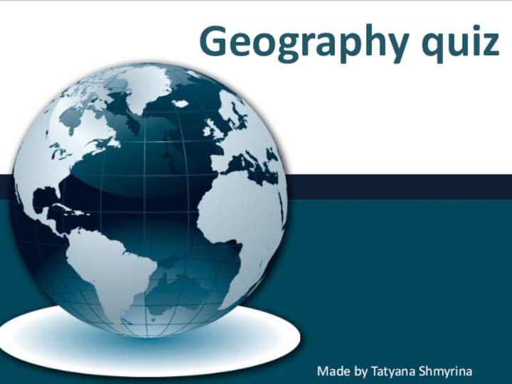 Geography quizMade by Tatyana Shmyrina