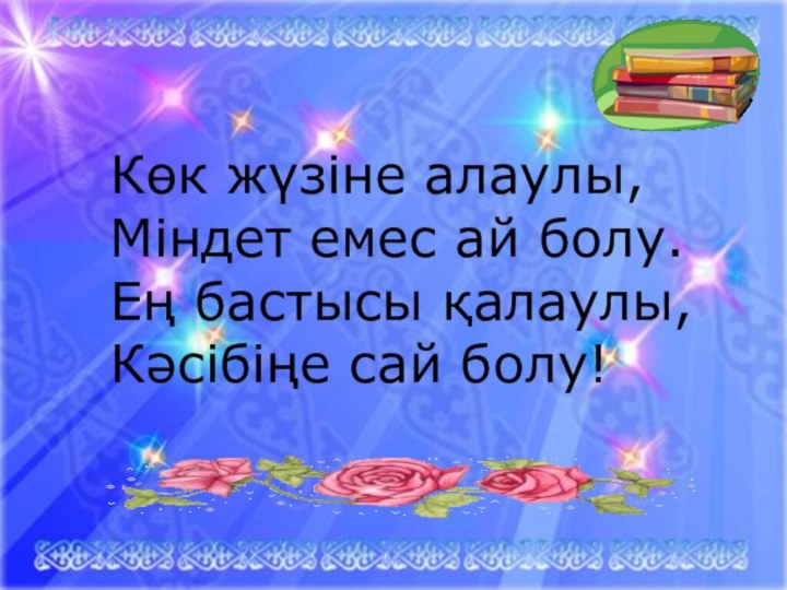 Көк жүзіне алаулы, Міндет емес ай болу. Ең бастысы қалаулы, Кәсібіңе