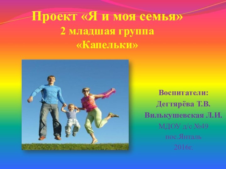 Проект «Я и моя семья» 2 младшая группа «Капельки»Воспитатели: Дегтярёва Т.В.Вилькушевская Л.И.МДОУ д/с №49 пос.Янталь2016г.