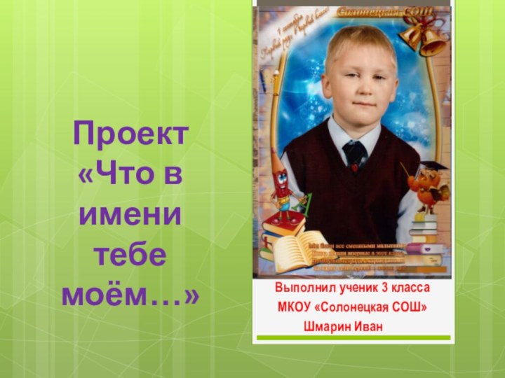 Проект «Что в имени тебе моём…» Выполнил ученик 3 класса  МКОУ