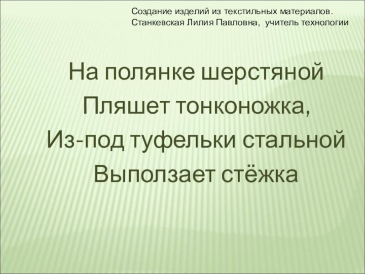 На полянке шерстянойПляшет тонконожка, Из-под туфельки стальнойВыползает стёжкаСоздание изделий из текстильных материалов.Станкевская Лилия Павловна, учитель технологии