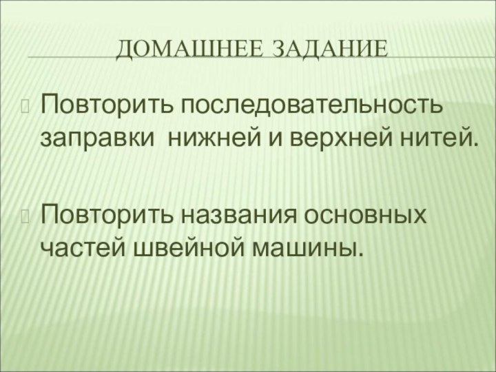 ДОМАШНЕЕ ЗАДАНИЕПовторить последовательность заправки нижней и верхней нитей.Повторить названия основных частей швейной машины.