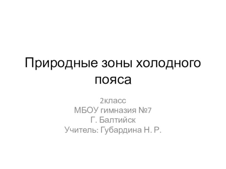 Природные зоны холодного пояса2классМБОУ гимназия №7Г. БалтийскУчитель: Губардина Н. Р.