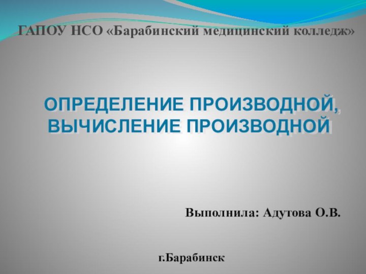 ОПРЕДЕЛЕНИЕ ПРОИЗВОДНОЙ, ВЫЧИСЛЕНИЕ ПРОИЗВОДНОЙГАПОУ НСО «Барабинский медицинский колледж»Выполнила: Адутова О.В.г.Барабинск