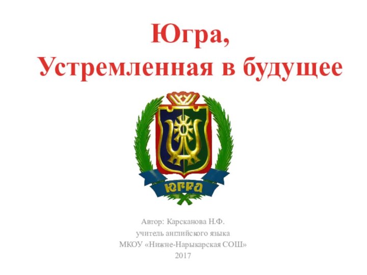 Автор: Карсканова Н.Ф. учитель английского языкаМКОУ «Нижне-Нарыкарская СОШ»2017Югра,Устремленная в будущее