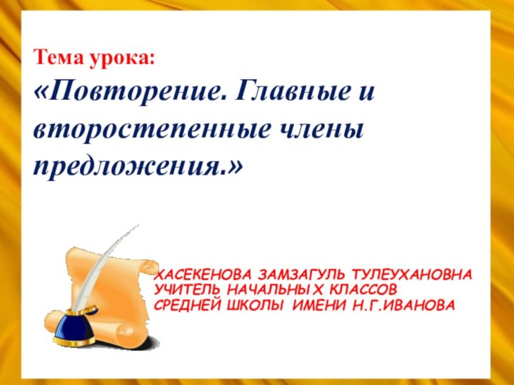 ХАСЕКЕНОВА ЗАМЗАГУЛЬ ТУЛЕУХАНОВНА УЧИТЕЛЬ НАЧАЛЬНЫХ КЛАССОВ  СРЕДНЕЙ ШКОЛЫ ИМЕНИ Н.Г.ИВАНОВАТема урока: