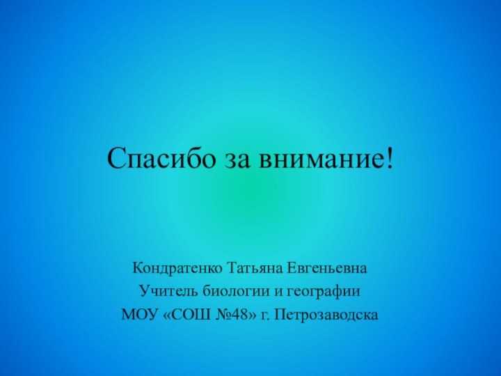 Спасибо за внимание!Кондратенко Татьяна ЕвгеньевнаУчитель биологии и географииМОУ «СОШ №48» г. Петрозаводска