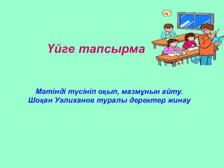 Мәтінді түсініп оқып, мазмұнын айту.Шоқан Уәлиханов туралы деректер жинауҮйге тапсырма