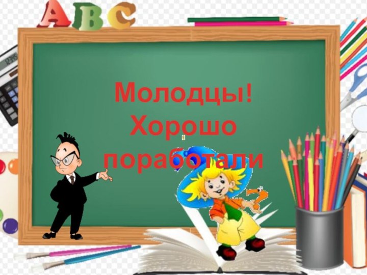 Молодцы! Хорошопоработали