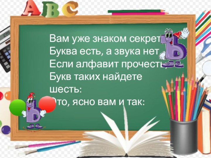 Вам уже знаком секрет: Буква есть, а звука нет. Если алфавит прочесть,