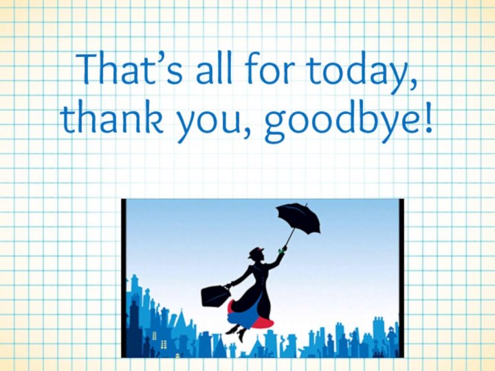 That’s all for today, thank you, goodbye!