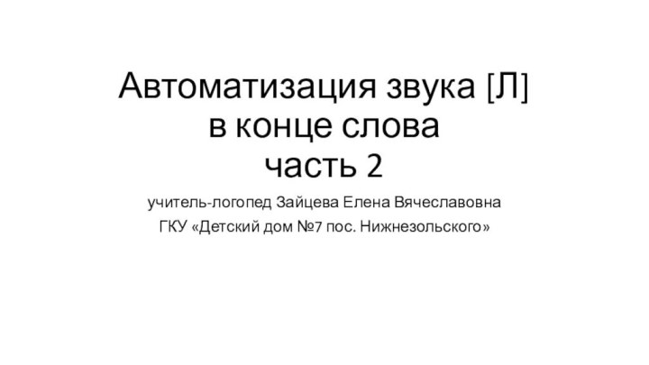 Автоматизация звука [Л] в конце слова часть 2учитель-логопед Зайцева Елена ВячеславовнаГКУ «Детский дом №7 пос. Нижнезольского»