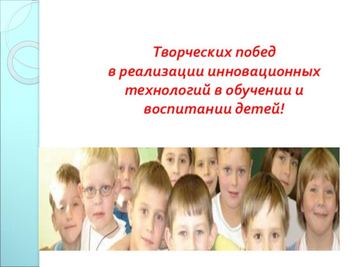 Творческих побед  в реализации инновационных технологий в обучении и воспитании детей!