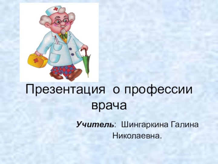 Презентация о профессии врачаУчитель: Шингаркина Галина Николаевна.