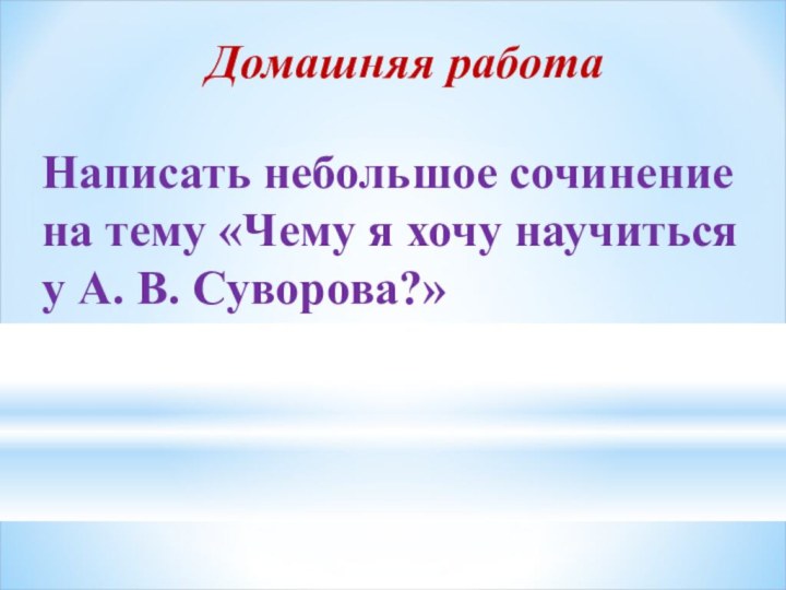 Домашняя работаНаписать небольшое сочинение на тему «Чему я хочу научиться у А. В. Суворова?»