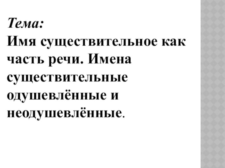 Тема: Имя существительное как часть речи. Имена существительные одушевлённые и неодушевлённые.