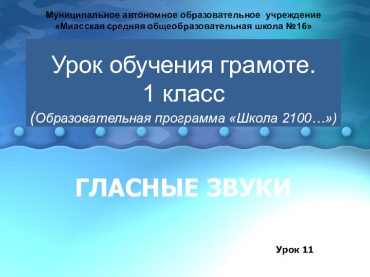 ГЛАСНЫЕ ЗВУКИУрок 11Муниципальное автономное образовательное учреждение «Миасская средняя общеобразовательная школа №16»Урок обучения