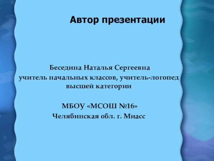 Автор презентации Беседина Наталья Сергеевнаучитель начальных классов, учитель-логопед высшей категории МБОУ «МСОШ №16»Челябинская обл. г. Миасс