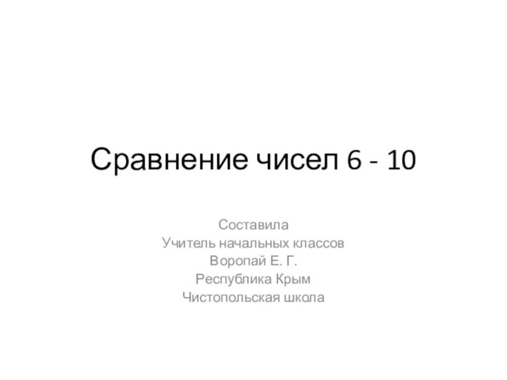 Сравнение чисел 6 - 10Составила Учитель начальных классовВоропай Е. Г.Республика КрымЧистопольская школа