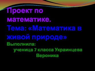 Проект по математике ученицы 7 класса Украинцевой Вероники Математика в живой природе