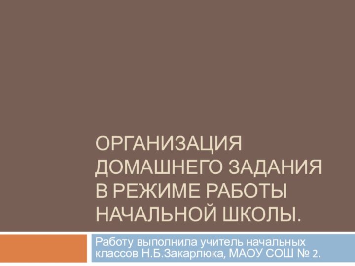 ОРГАНИЗАЦИЯ ДОМАШНЕГО ЗАДАНИЯ В РЕЖИМЕ РАБОТЫ НАЧАЛЬНОЙ ШКОЛЫ.Работу выполнила учитель начальных классов