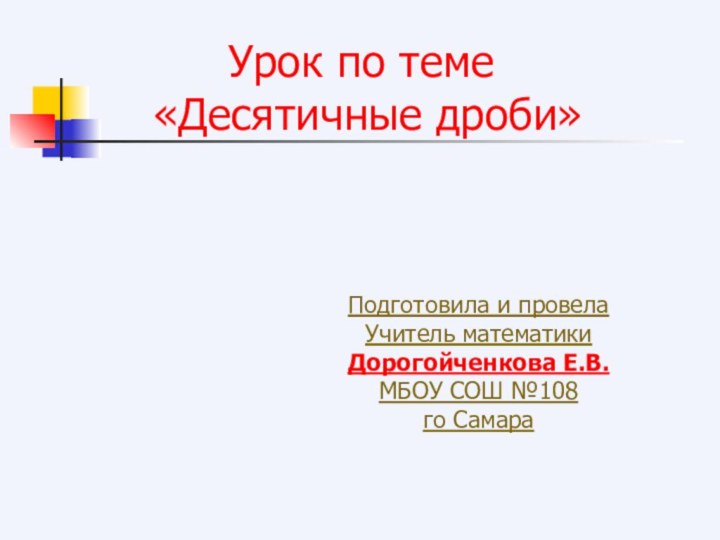 Урок по теме «Десятичные дроби»Подготовила и провелаУчитель математикиДорогойченкова Е.В.МБОУ СОШ №108го Самара