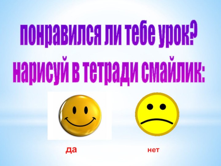 понравился ли тебе урок? нарисуй в тетради смайлик:данет