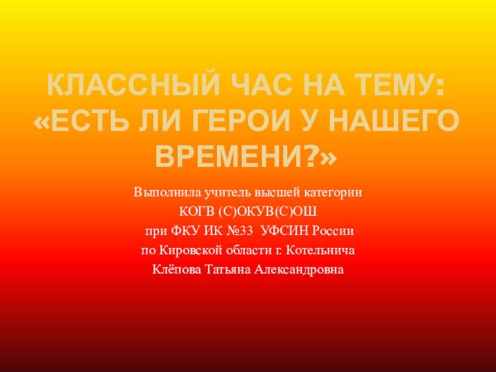 КЛАССНЫЙ ЧАС НА ТЕМУ: «ЕСТЬ ЛИ ГЕРОИ У НАШЕГО ВРЕМЕНИ?»Выполнила учитель высшей