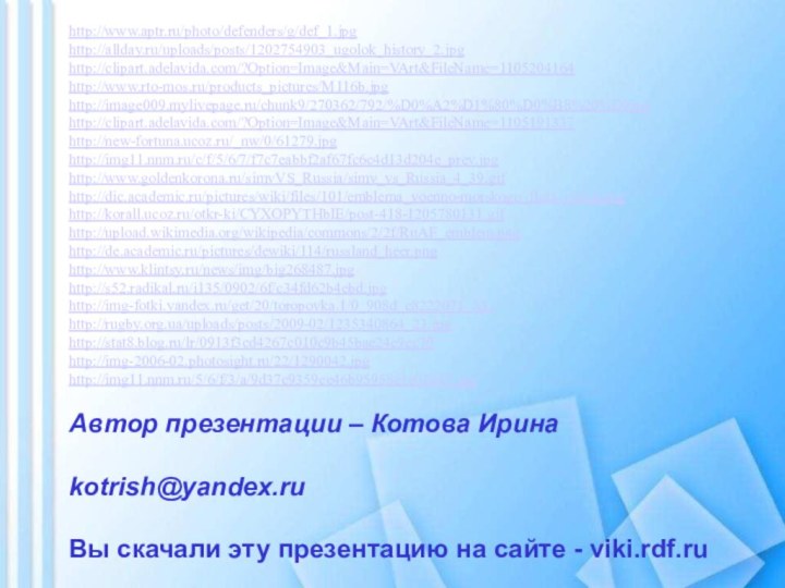 Автор презентации – Котова Ирина  kotrish@yandex.ru Вы скачали эту презентацию на сайте - viki.rdf.ruhttp://www.aptr.ru/photo/defenders/g/def_1.jpghttp://allday.ru/uploads/posts/1202754903_ugolok_history_2.jpghttp://clipart.adelavida.com/?Option=Image&Main=VArt&FileName=1105204164http://www.rto-mos.ru/products_pictures/M116b.jpghttp://image009.mylivepage.ru/chunk9/270362/792/%D0%A2%D1%80%D0%B8%20%D0jpghttp://clipart.adelavida.com/?Option=Image&Main=VArt&FileName=1105191337http://new-fortuna.ucoz.ru/_nw/0/61279.jpghttp://img11.nnm.ru/c/f/5/6/7/f7c7eabbf2af67fc6c4d13d204e_prev.jpghttp://www.goldenkorona.ru/simvVS_Russia/simv_vs_Russia_4_39.gifhttp://dic.academic.ru/pictures/wiki/files/101/emblema_voenno-morskogo_flota_rossii.pnghttp://korall.ucoz.ru/otkr-ki/CYXOPYTHbIE/post-418-1205780131.gifhttp://upload.wikimedia.org/wikipedia/commons/2/2f/RuAF_emblem.pnghttp://de.academic.ru/pictures/dewiki/114/russland_heer.pnghttp://www.klintsy.ru/news/img/big268487.jpghttp://s52.radikal.ru/i135/0902/6f/c34fd62b4ebd.jpghttp://img-fotki.yandex.ru/get/20/toropovka.1/0_908d_e8222071_XLhttp://rugby.org.ua/uploads/posts/2009-02/1235340864_23.jpghttp://stat8.blog.ru/lr/0913f3cd4267c010c9b45bae24e9ec70http://img-2006-02.photosight.ru/22/1290042.jpghttp://img11.nnm.ru/5/6/f/3/a/9d37c9359ee46b95958e1e02047.jpg