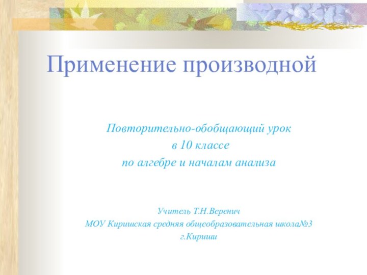 Применение производнойПовторительно-обобщающий урок в 10 классепо алгебре и началам анализаУчитель Т.Н.ВереничМОУ Киришская средняя общеобразовательная школа№3г.Кириши