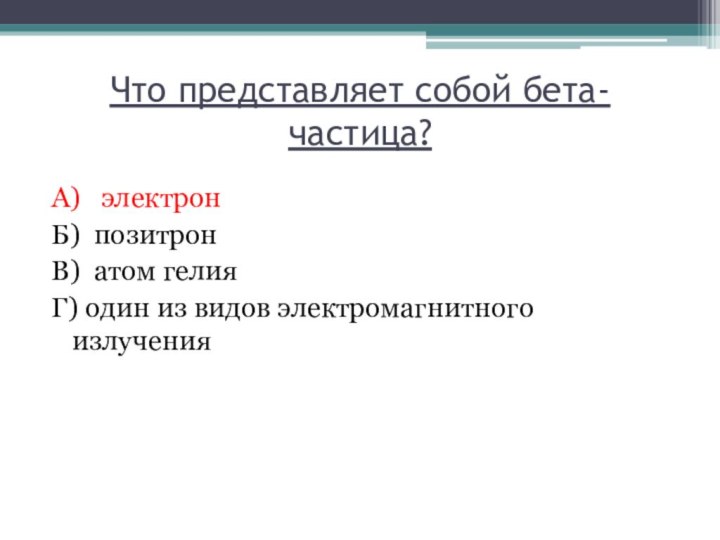 Что представляет собой бета-частица? А)  электрон    Б) позитрон