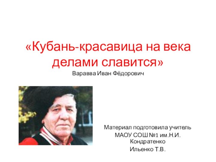 «Кубань-красавица на века делами славится» Варавва Иван ФёдоровичМатериал подготовила учительМАОУ СОШ №1 им.Н.И.КондратенкоИльенко Т.В.