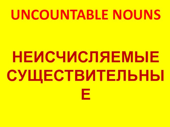 UNCOUNTABLE NOUNSНЕИСЧИСЛЯЕМЫЕ СУЩЕСТВИТЕЛЬНЫЕ