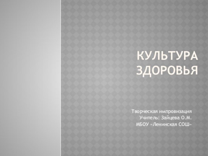 Культура здоровьяТворческая импровизацияУчитель: Зайцева О.М.МБОУ «Ленинская СОШ»