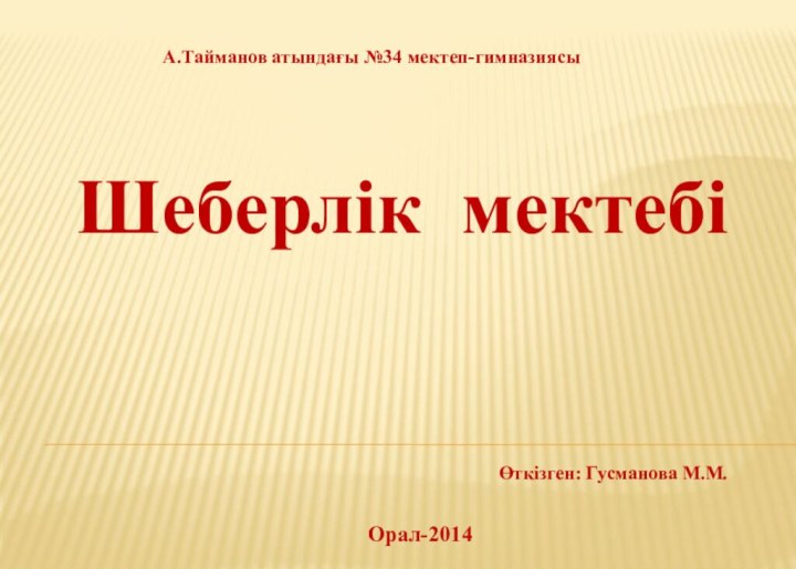 Шеберлік мектебіА.Тайманов атындағы №34 мектеп-гимназиясыОрал-2014Өткізген: Гусманова М.М.