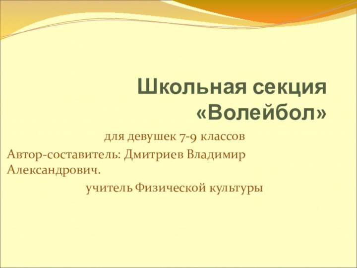 Школьная секция «Волейбол»для девушек 7-9 классовАвтор-составитель: Дмитриев Владимир Александрович.учитель Физической культуры