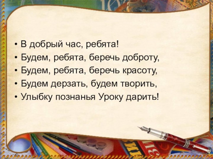 В добрый час, ребята!Будем, ребята, беречь доброту,Будем, ребята, беречь красоту,Будем дерзать, будем творить,Улыбку познанья Уроку дарить!