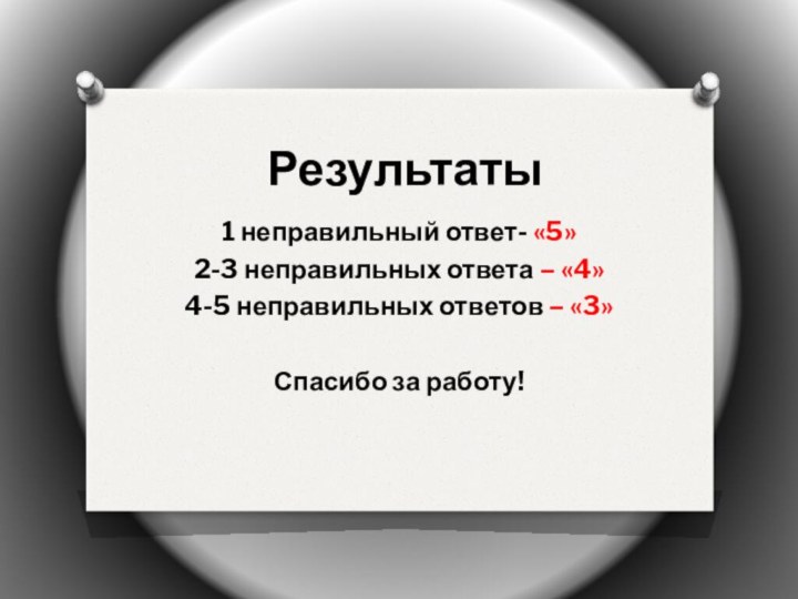 Результаты1 неправильный ответ- «5»2-3 неправильных ответа – «4»4-5 неправильных ответов – «3»Спасибо за работу!