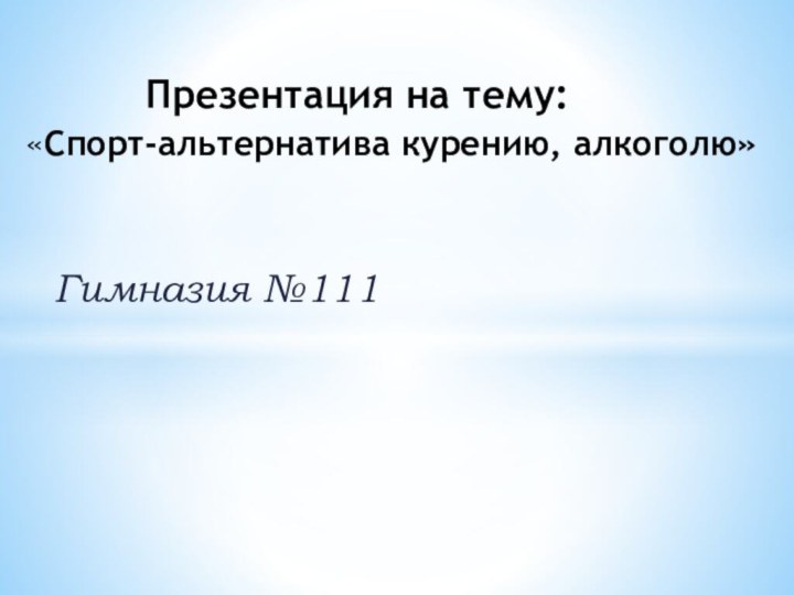 Гимназия №111      Презентация на тему:  «Спорт-альтернатива курению, алкоголю»