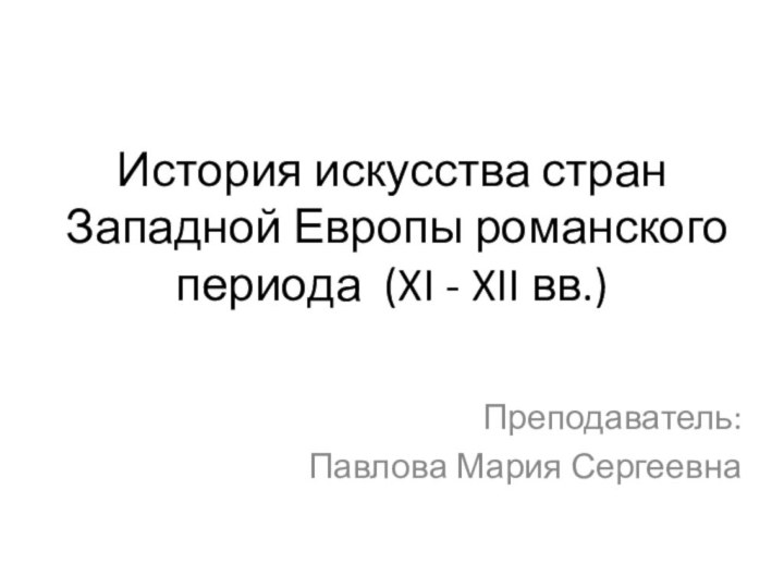 История искусства стран  Западной Европы романского периода (XI - XII вв.)Преподаватель:Павлова Мария Сергеевна