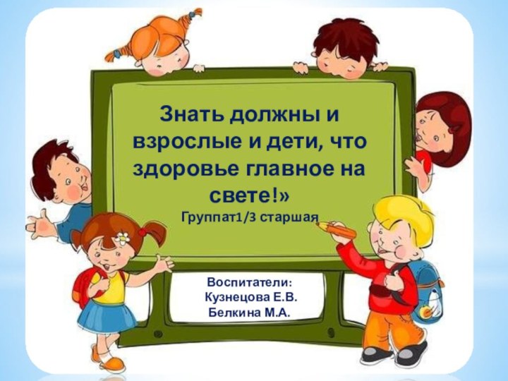 Знать должны и взрослые и дети, что здоровье главное на свете!»Группат1/3 старшаяВоспитатели: Кузнецова Е.В.Белкина М.А.