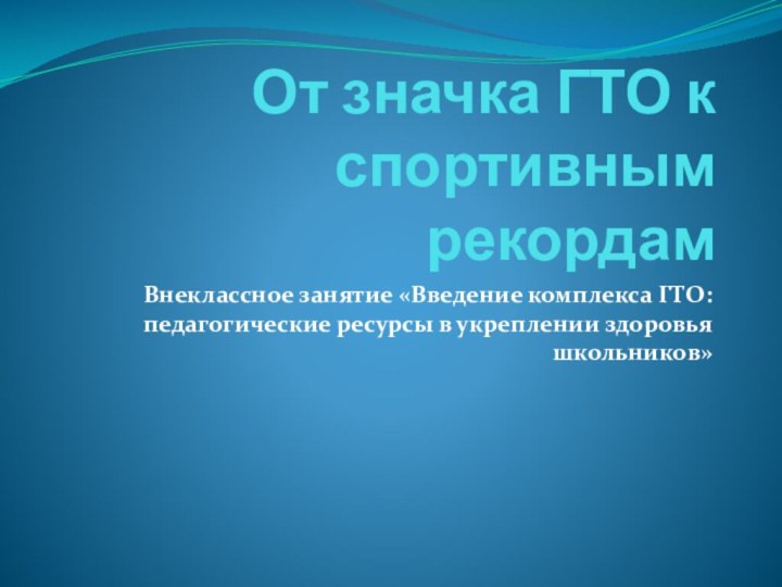 От значка ГТО к спортивным рекордамВнеклассное занятие «Введение комплекса ГТО: педагогические ресурсы в укреплении здоровья школьников»