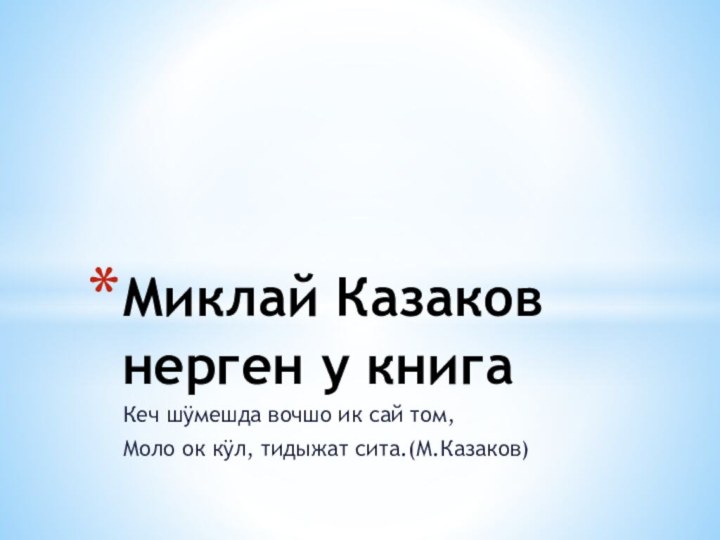 Кеч шÿмешда вочшо ик сай том,Моло ок кÿл, тидыжат сита.(М.Казаков)Миклай Казаков нерген у книга