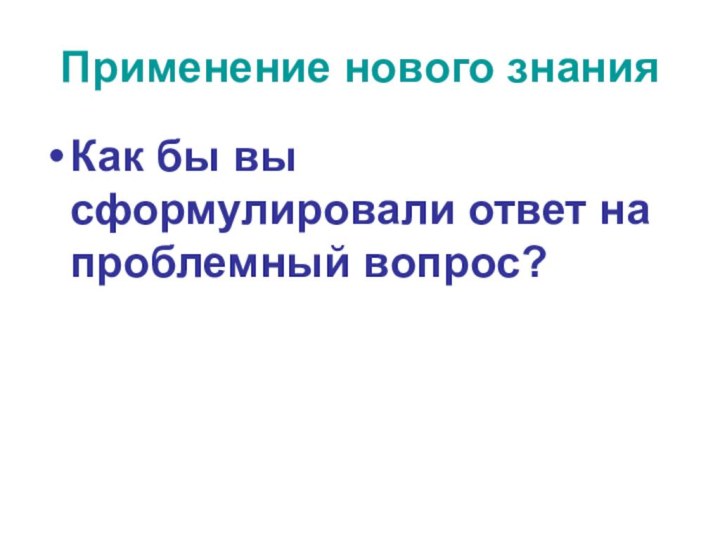 Применение нового знанияКак бы вы сформулировали ответ на проблемный вопрос?