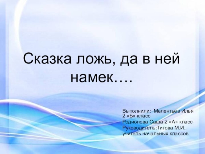 Сказка ложь, да в ней намек….Выполнили: Мелентьев Илья 2 «Б» классРодионова Саша