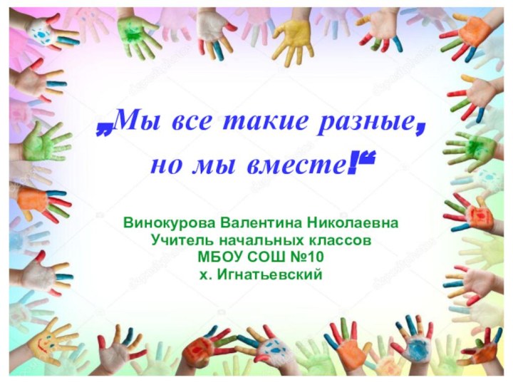 „Мы все такие разные, но мы вместе!“Винокурова Валентина НиколаевнаУчитель начальных классовМБОУ СОШ №10х. Игнатьевский