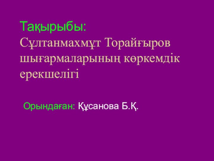 Тақырыбы:  Сұлтанмахмұт Торайғыров шығармаларының көркемдік ерекшелігіОрындаған: Құсанова Б.Қ.