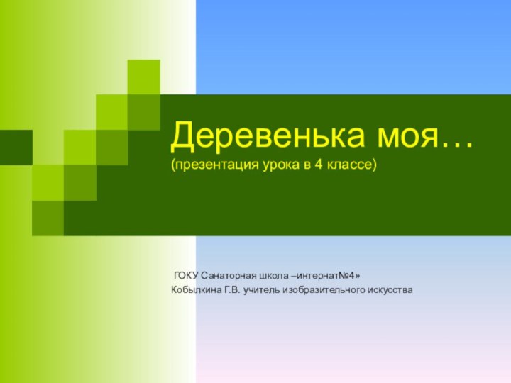 Деревенька моя… (презентация урока в 4 классе) ГОКУ Санаторная школа –интернат№4»Кобылкина Г.В. учитель изобразительного искусства