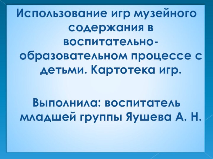 Использование игр музейного содержания в воспитательно-образовательном процессе с детьми. Картотека игр.Выполнила: воспитатель