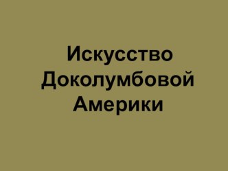 Презентация по МХК на тему Культура Доколумбовой Америки